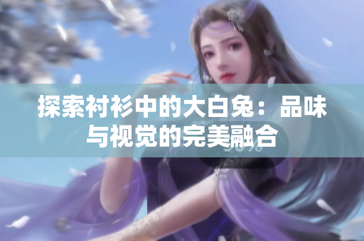探索衬衫中的大白兔：品味与视觉的完美融合