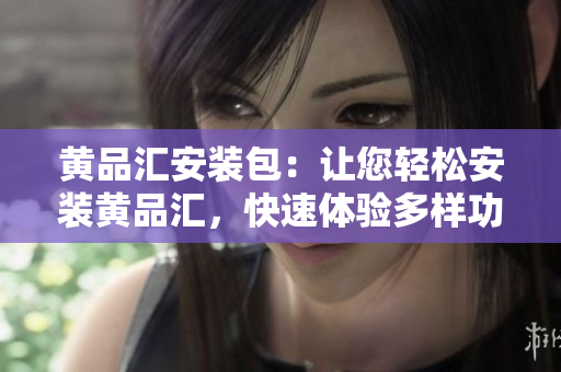 黄品汇安装包：让您轻松安装黄品汇，快速体验多样功能