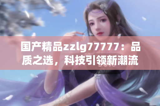 国产精品zzlg77777：品质之选，科技引领新潮流