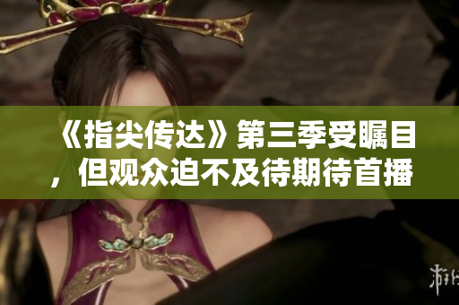 《指尖传达》第三季受瞩目，但观众迫不及待期待首播！