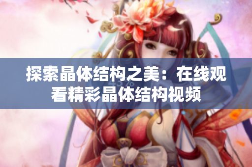 探索晶体结构之美：在线观看精彩晶体结构视频