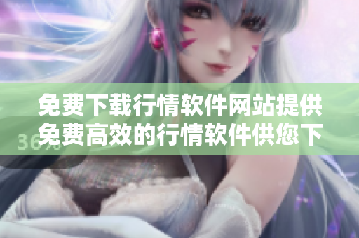 免费下载行情软件网站提供免费高效的行情软件供您下载