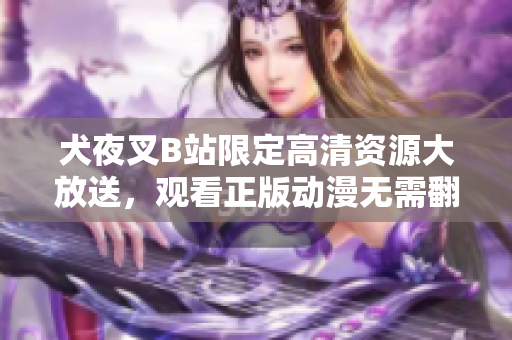犬夜叉B站限定高清资源大放送，观看正版动漫无需翻墙