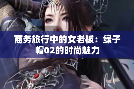 商务旅行中的女老板：绿子帽02的时尚魅力