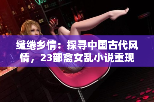缱绻乡情：探寻中国古代风情，23部禽女乱小说重现盛世风华
