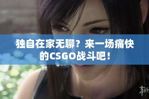 独自在家无聊？来一场痛快的CSGO战斗吧！