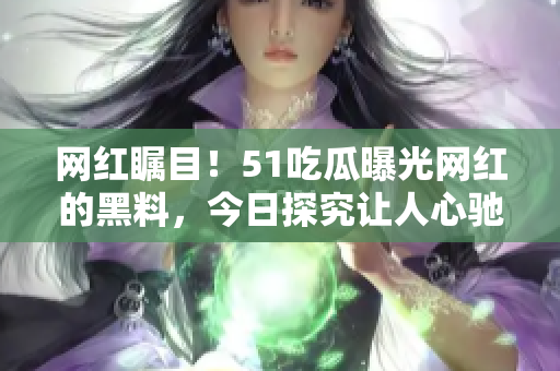 网红瞩目！51吃瓜曝光网红的黑料，今日探究让人心驰神往的内幕揭露！