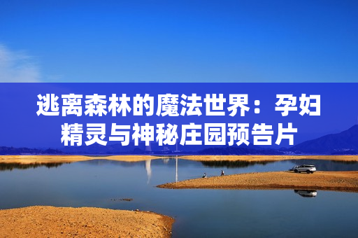 逃离森林的魔法世界：孕妇精灵与神秘庄园预告片