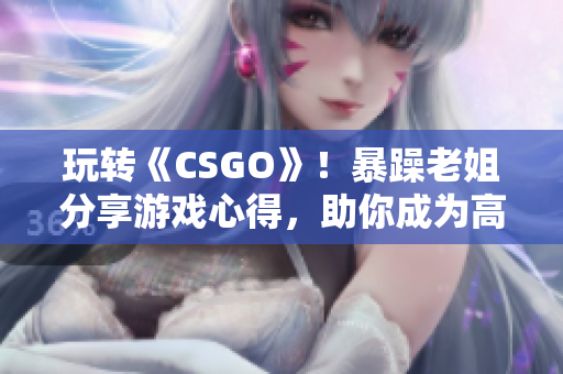 玩转《CSGO》！暴躁老姐分享游戏心得，助你成为高手