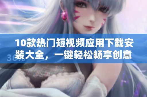10款热门短视频应用下载安装大全，一键轻松畅享创意视频创作！