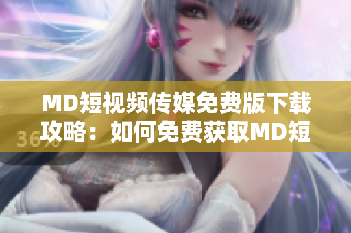 MD短视频传媒免费版下载攻略：如何免费获取MD短视频传媒应用？