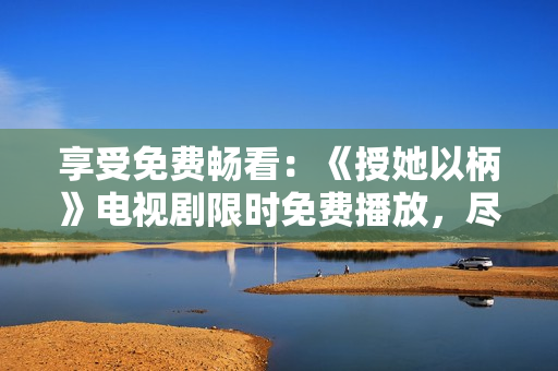 享受免费畅看：《授她以柄》电视剧限时免费播放，尽情追剧！