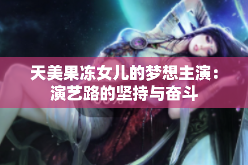 天美果冻女儿的梦想主演：演艺路的坚持与奋斗