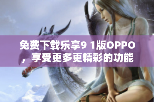 免费下载乐享9 1版OPPO，享受更多更精彩的功能