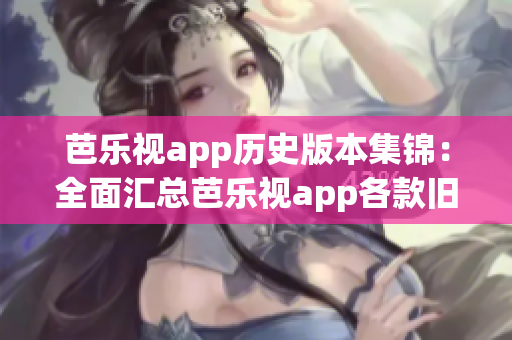 芭乐视app历史版本集锦：全面汇总芭乐视app各款旧版本，带您回顾经典时刻