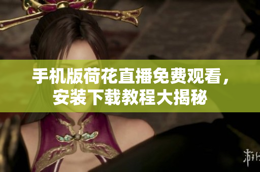 手机版荷花直播免费观看，安装下载教程大揭秘