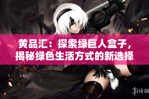 黄品汇：探索绿巨人盒子，揭秘绿色生活方式的新选择