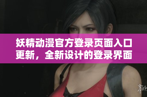 妖精动漫官方登录页面入口更新，全新设计的登录界面带来更多便捷功能