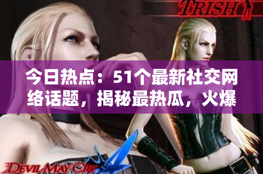 今日热点：51个最新社交网络话题，揭秘最热瓜，火爆瓜闻盘点