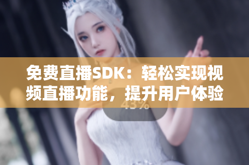 免费直播SDK：轻松实现视频直播功能，提升用户体验