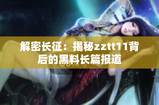 解密长征：揭秘zztt11背后的黑料长篇报道