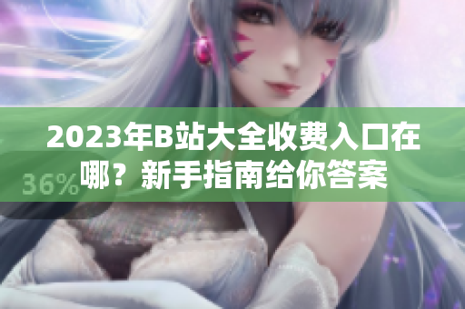 2023年B站大全收费入口在哪？新手指南给你答案
