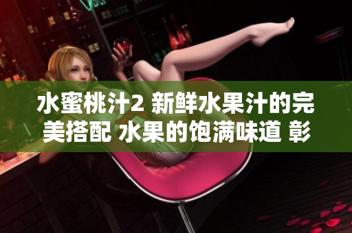 水蜜桃汁2 新鲜水果汁的完美搭配 水果的饱满味道 彰显新鲜果汁的独特魅力