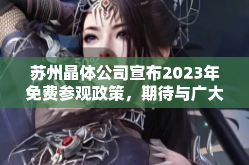 苏州晶体公司宣布2023年免费参观政策，期待与广大观众互动