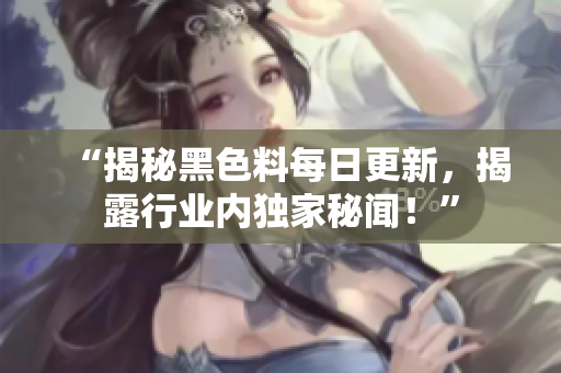 “揭秘黑色料每日更新，揭露行业内独家秘闻！”