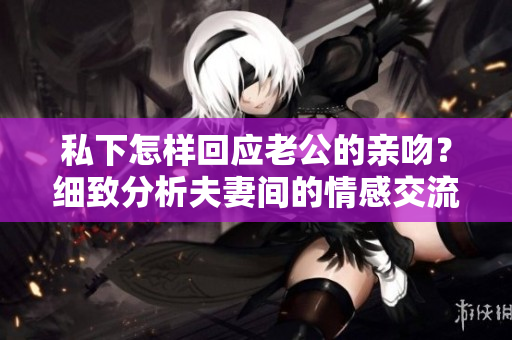 私下怎样回应老公的亲吻？细致分析夫妻间的情感交流