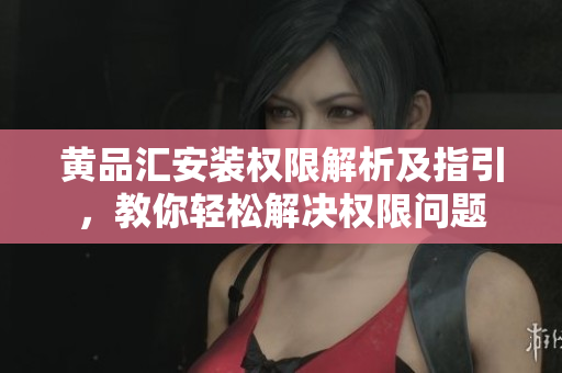 黄品汇安装权限解析及指引，教你轻松解决权限问题