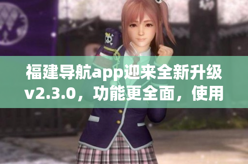 福建导航app迎来全新升级v2.3.0，功能更全面，使用更便捷