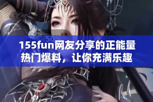 155fun网友分享的正能量热门爆料，让你充满乐趣