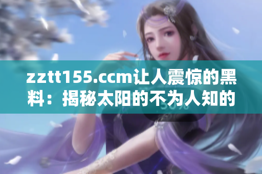 zztt155.ccm让人震惊的黑料：揭秘太阳的不为人知的故事