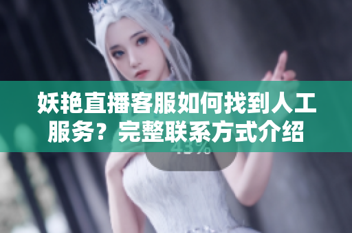妖艳直播客服如何找到人工服务？完整联系方式介绍