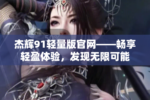 杰辉91轻量版官网——畅享轻盈体验，发现无限可能
