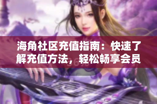 海角社区充值指南：快速了解充值方法，轻松畅享会员特权