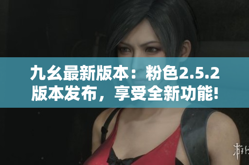 九幺最新版本：粉色2.5.2版本发布，享受全新功能!