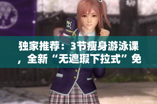 独家推荐：3节瘦身游泳课，全新“无遮瑕下拉式”免费体验