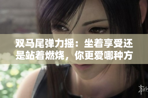 双马尾弹力摇：坐着享受还是站着燃烧，你更爱哪种方式跳舞？