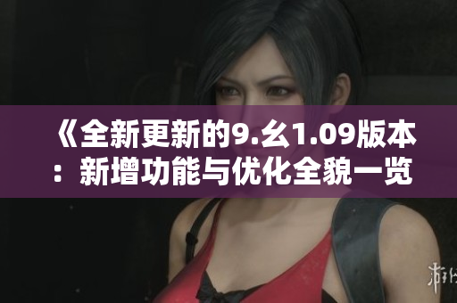 《全新更新的9.幺1.09版本：新增功能与优化全貌一览》