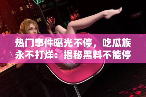 热门事件曝光不停，吃瓜族永不打烊：揭秘黑料不能停止