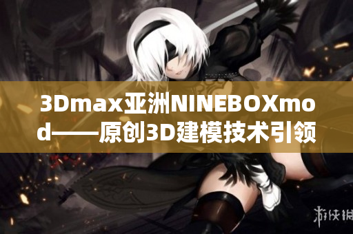 3Dmax亚洲NINEBOXmod——原创3D建模技术引领亚洲设计潮流