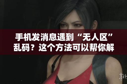 手机发消息遇到“无人区”乱码？这个方法可以帮你解决