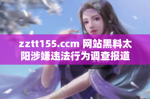 zztt155.ccm 网站黑料太阳涉嫌违法行为调查报道