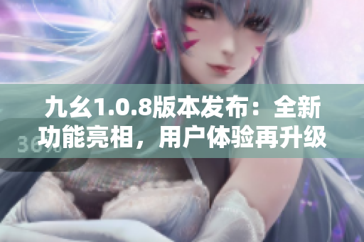 九幺1.0.8版本发布：全新功能亮相，用户体验再升级