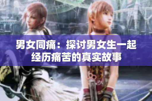 男女同痛：探讨男女生一起经历痛苦的真实故事