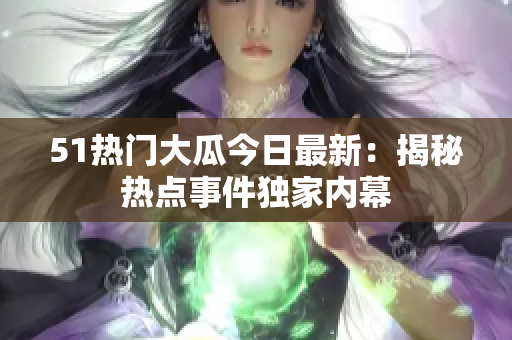 51热门大瓜今日最新：揭秘热点事件独家内幕