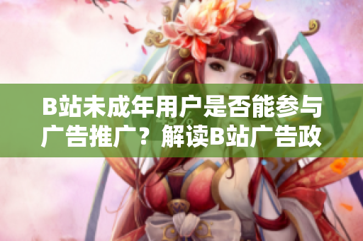 B站未成年用户是否能参与广告推广？解读B站广告政策