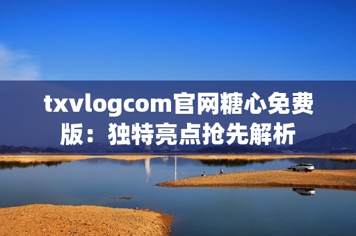 txvlogcom官网糖心免费版：独特亮点抢先解析